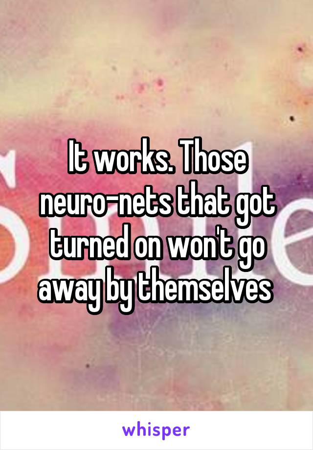 It works. Those neuro-nets that got turned on won't go away by themselves 