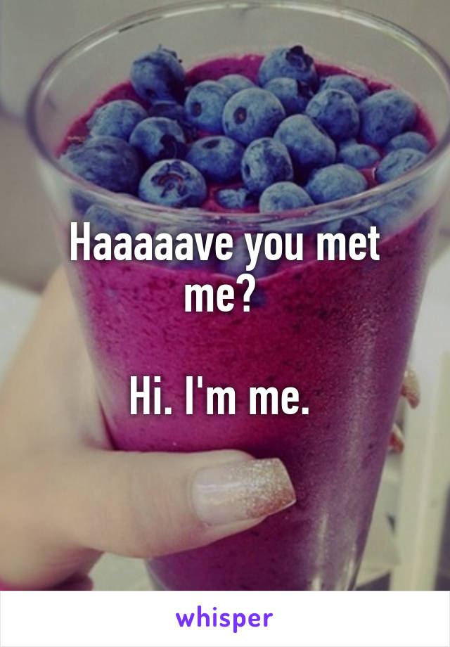 Haaaaave you met me? 

Hi. I'm me. 