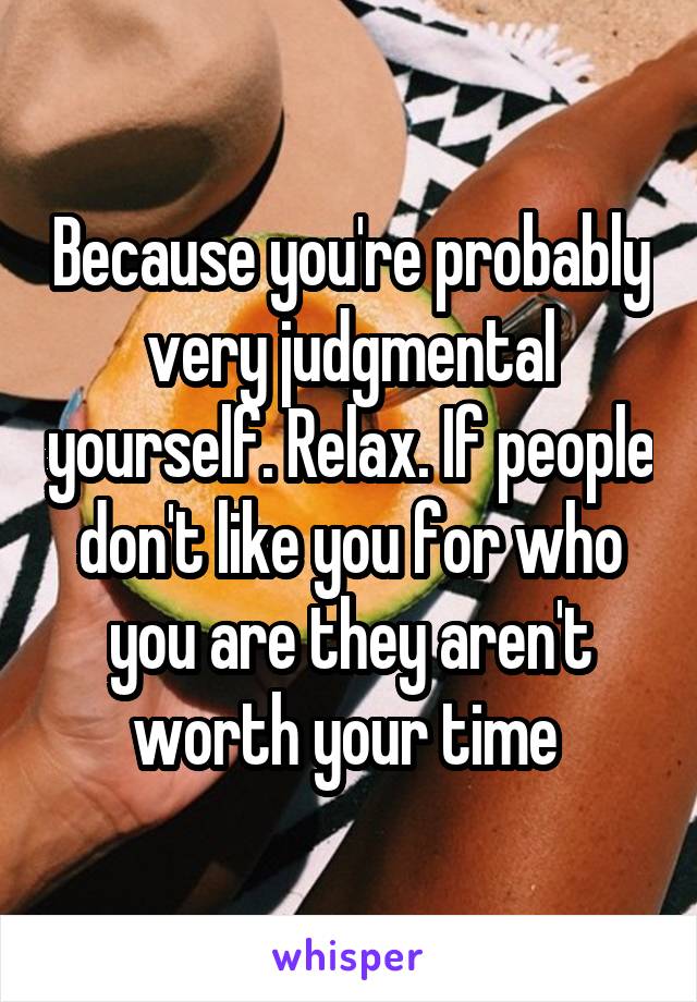 Because you're probably very judgmental yourself. Relax. If people don't like you for who you are they aren't worth your time 