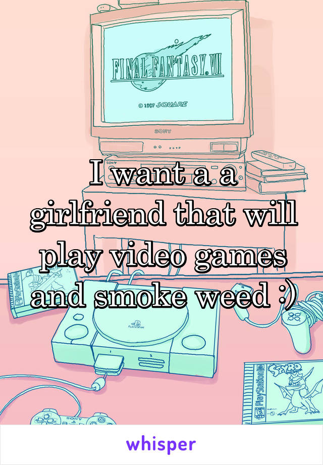 I want a a girlfriend that will play video games and smoke weed :)