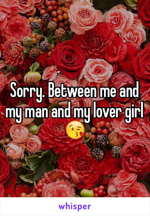 Sorry. Between me and my man and my lover girl 😘