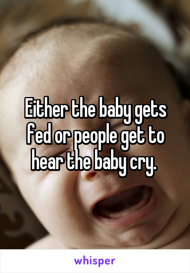 Either the baby gets fed or people get to hear the baby cry. 