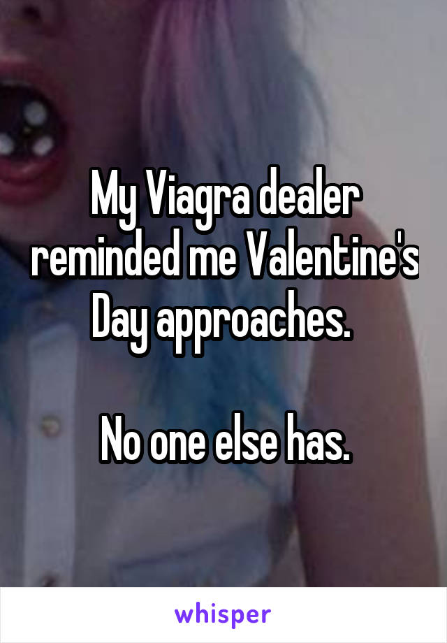 My Viagra dealer reminded me Valentine's Day approaches. 

No one else has.