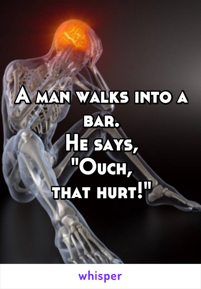 A man walks into a bar.
He says,
 "Ouch, 
that hurt!"
