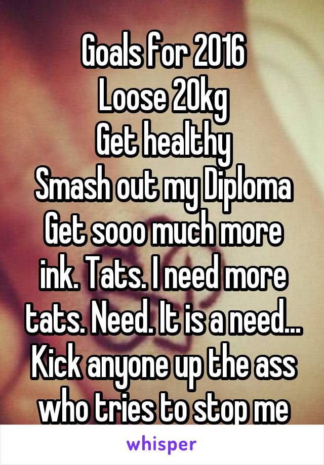 Goals for 2016
Loose 20kg
Get healthy
Smash out my Diploma
Get sooo much more ink. Tats. I need more tats. Need. It is a need...
Kick anyone up the ass who tries to stop me