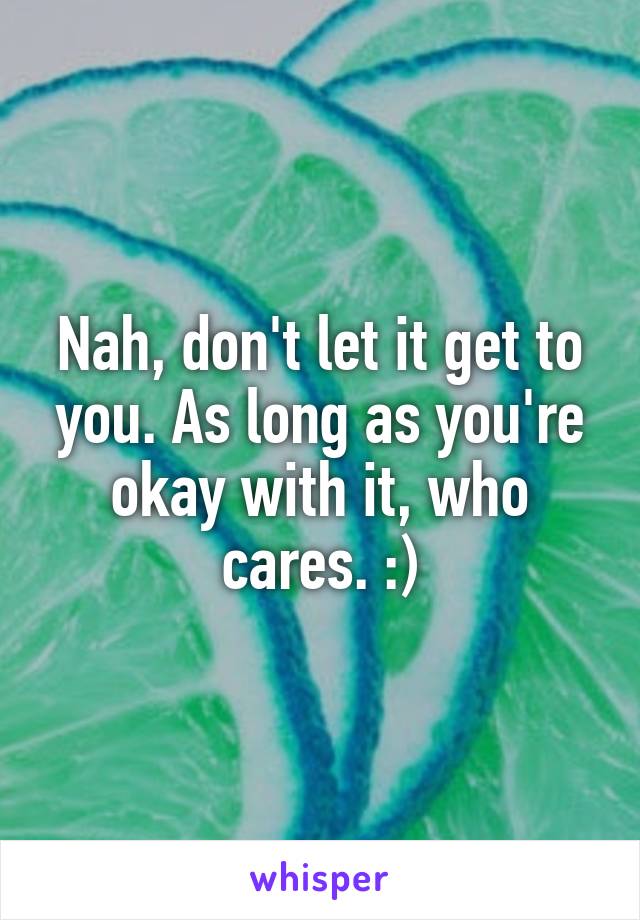 Nah, don't let it get to you. As long as you're okay with it, who cares. :)
