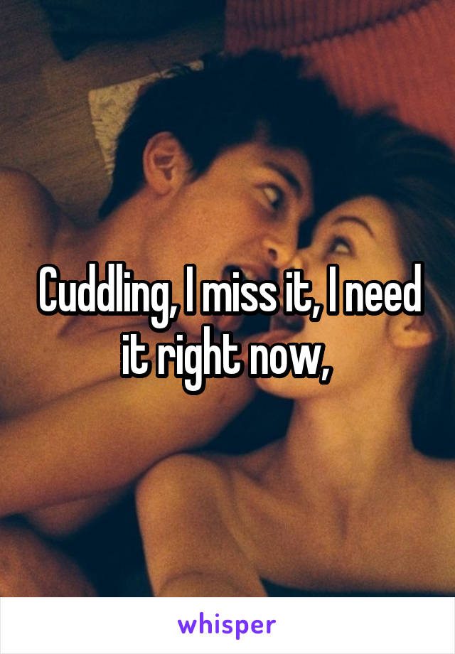 Cuddling, I miss it, I need it right now, 