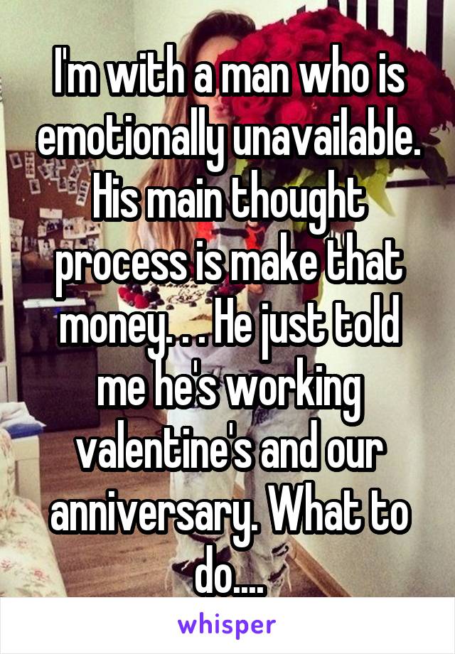 I'm with a man who is emotionally unavailable. His main thought process is make that money. . . He just told me he's working valentine's and our anniversary. What to do....