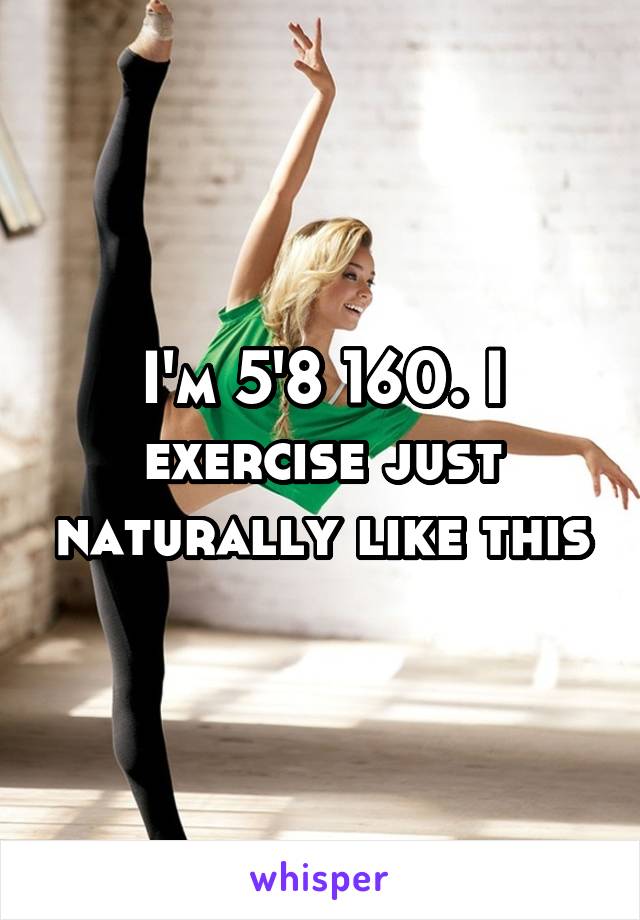 I'm 5'8 160. I exercise just naturally like this
