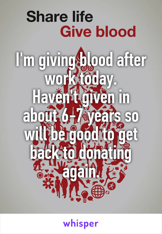 I'm giving blood after work today.
Haven't given in about 6-7 years so will be good to get back to donating again.
