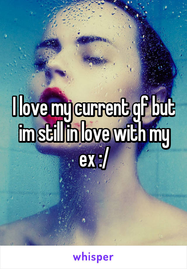 I love my current gf but im still in love with my ex :/