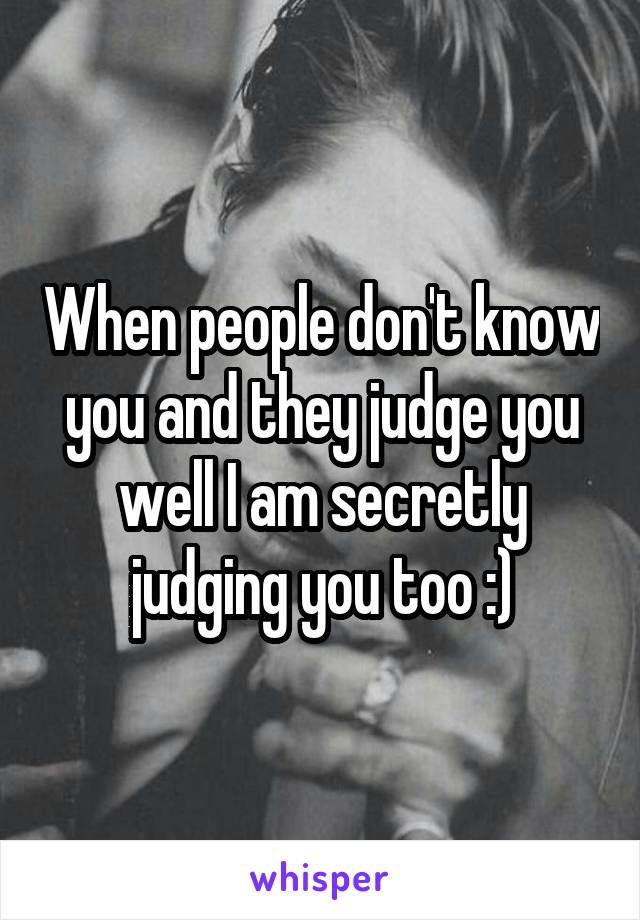 When people don't know you and they judge you well I am secretly judging you too :)