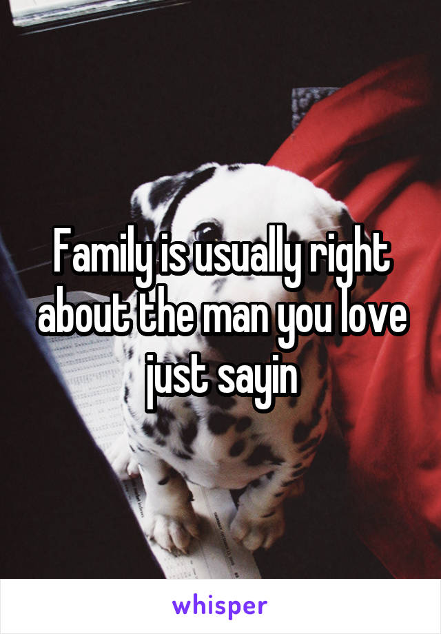 Family is usually right about the man you love just sayin