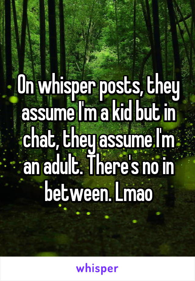 On whisper posts, they assume I'm a kid but in chat, they assume I'm an adult. There's no in between. Lmao