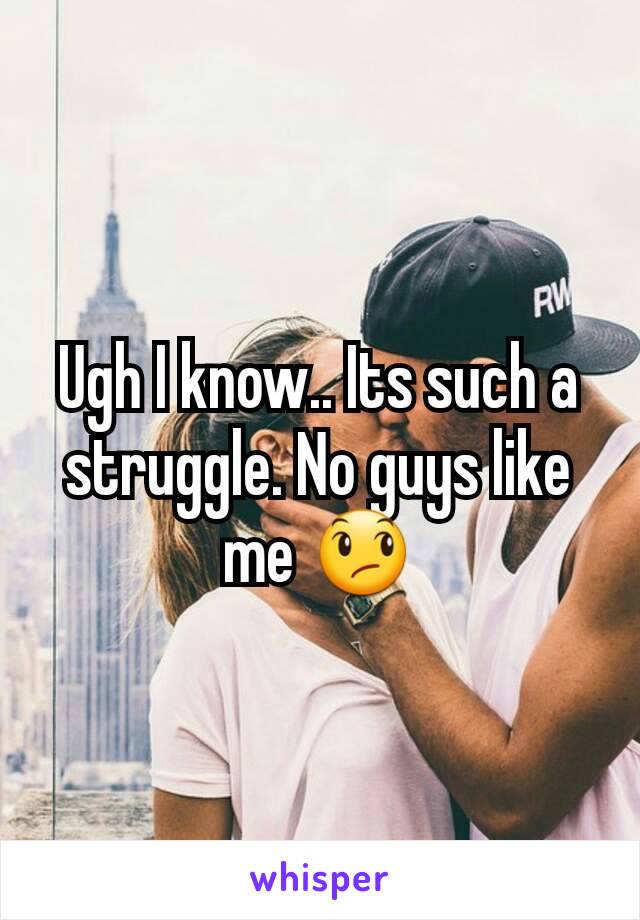 Ugh I know.. Its such a struggle. No guys like me 😞