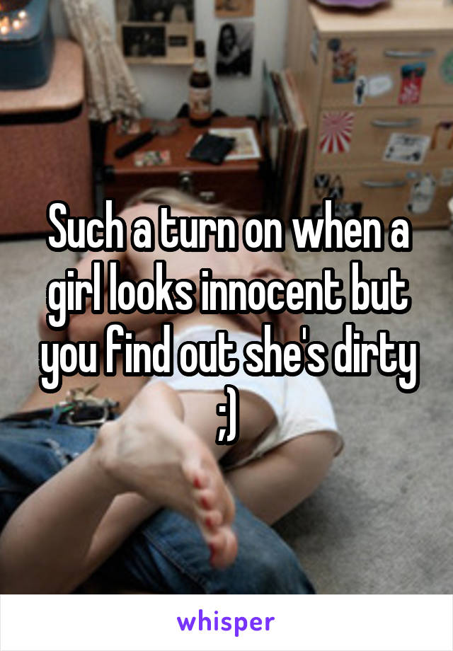 Such a turn on when a girl looks innocent but you find out she's dirty ;)