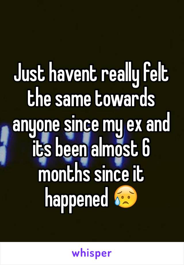 Just havent really felt the same towards anyone since my ex and its been almost 6 months since it happened 😥 