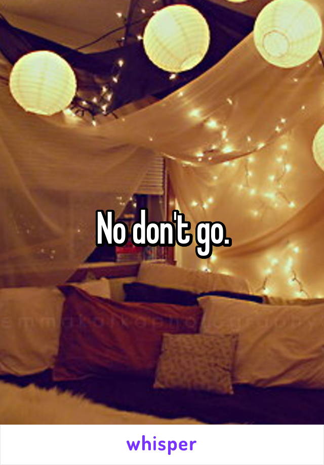 No don't go.