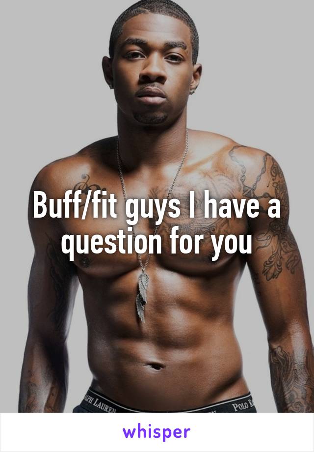 Buff/fit guys I have a question for you