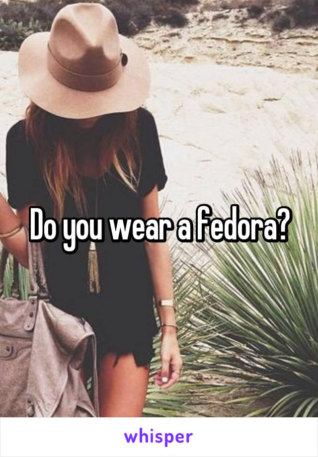 Do you wear a fedora?