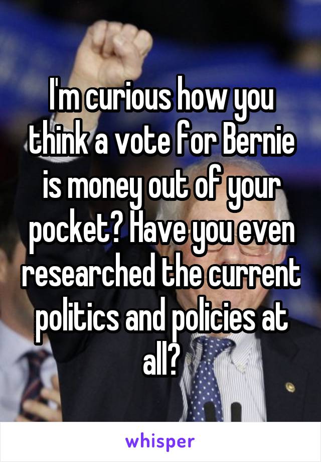 I'm curious how you think a vote for Bernie is money out of your pocket? Have you even researched the current politics and policies at all?