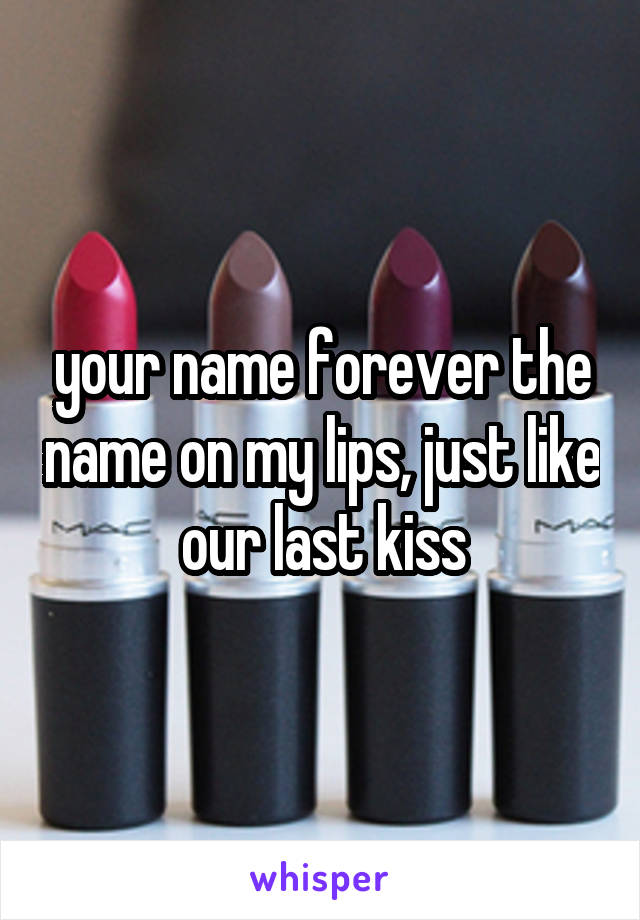 your name forever the name on my lips, just like our last kiss