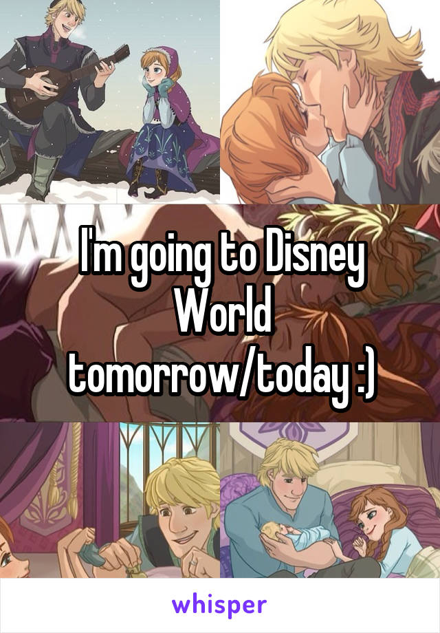 I'm going to Disney World tomorrow/today :)