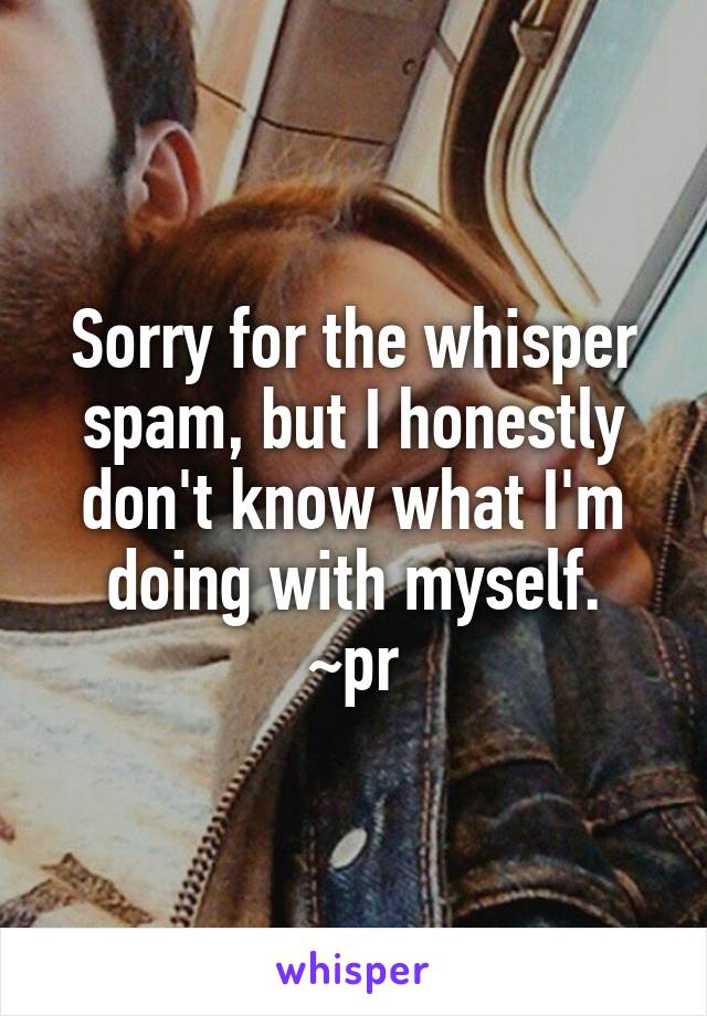 Sorry for the whisper spam, but I honestly don't know what I'm doing with myself.
~pr