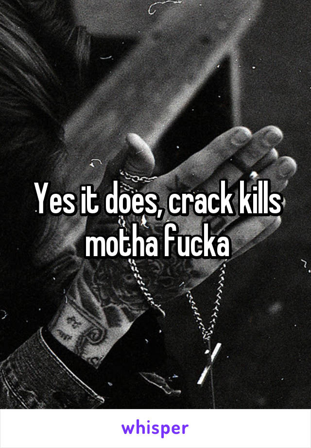 Yes it does, crack kills motha fucka