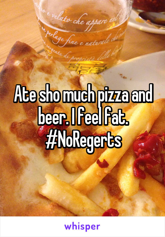 Ate sho much pizza and beer. I feel fat. #NoRegerts