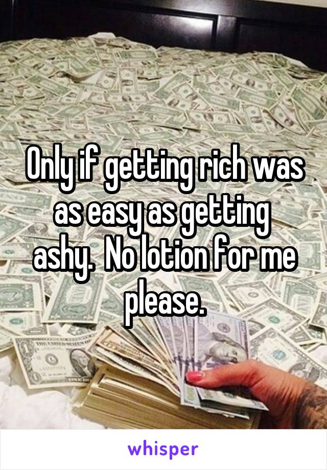 Only if getting rich was as easy as getting  ashy.  No lotion for me please.