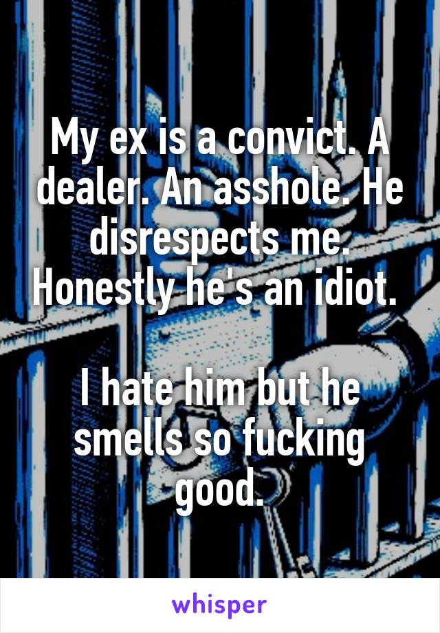 My ex is a convict. A dealer. An asshole. He disrespects me. Honestly he's an idiot. 

I hate him but he smells so fucking good.