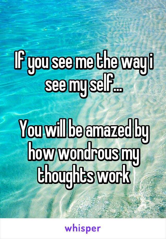 If you see me the way i see my self...

You will be amazed by how wondrous my thoughts work