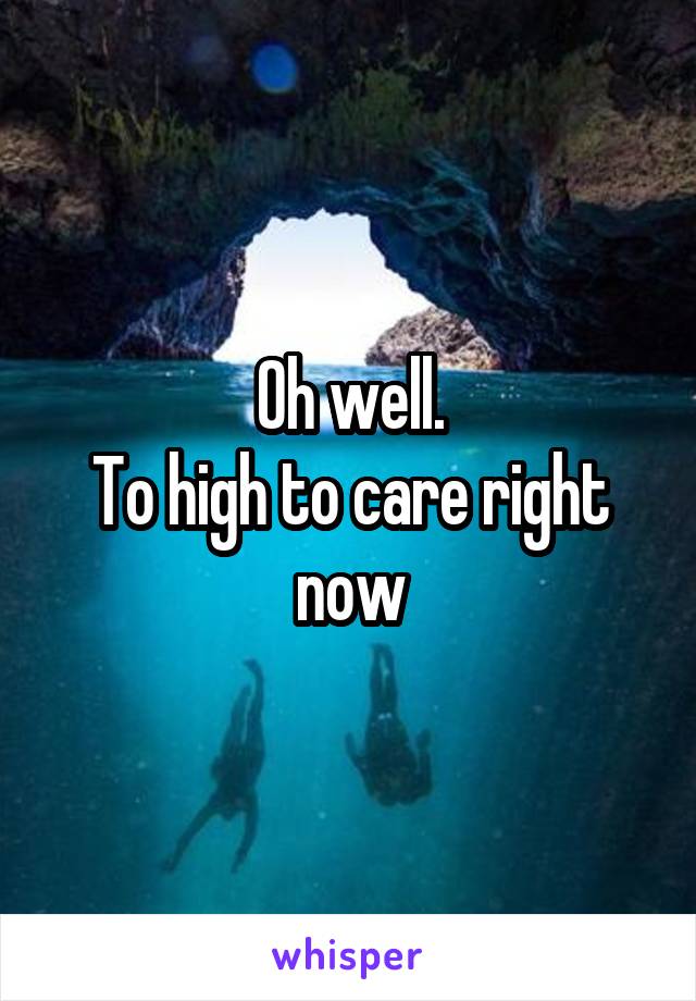 Oh well.
To high to care right now