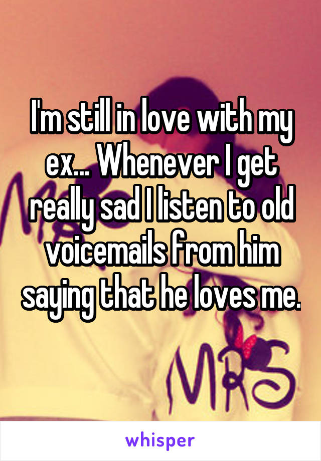 I'm still in love with my ex... Whenever I get really sad I listen to old voicemails from him saying that he loves me. 