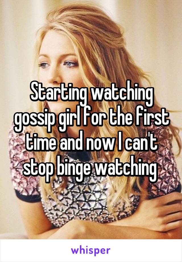 Starting watching gossip girl for the first time and now I can't stop binge watching 
