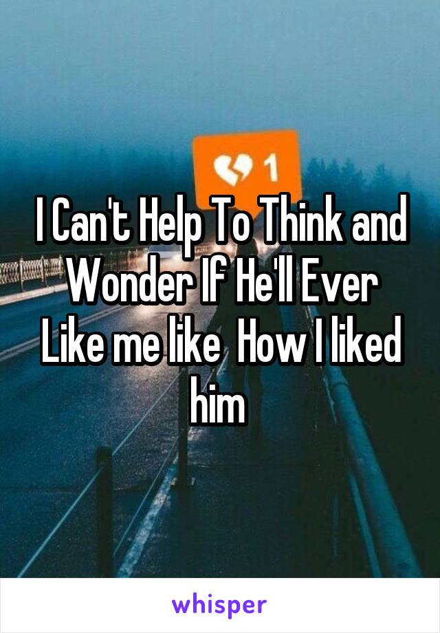 I Can't Help To Think and Wonder If He'll Ever Like me like  How I liked him 