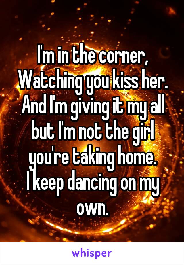 I'm in the corner,
Watching you kiss her.
And I'm giving it my all but I'm not the girl you're taking home.
I keep dancing on my own.