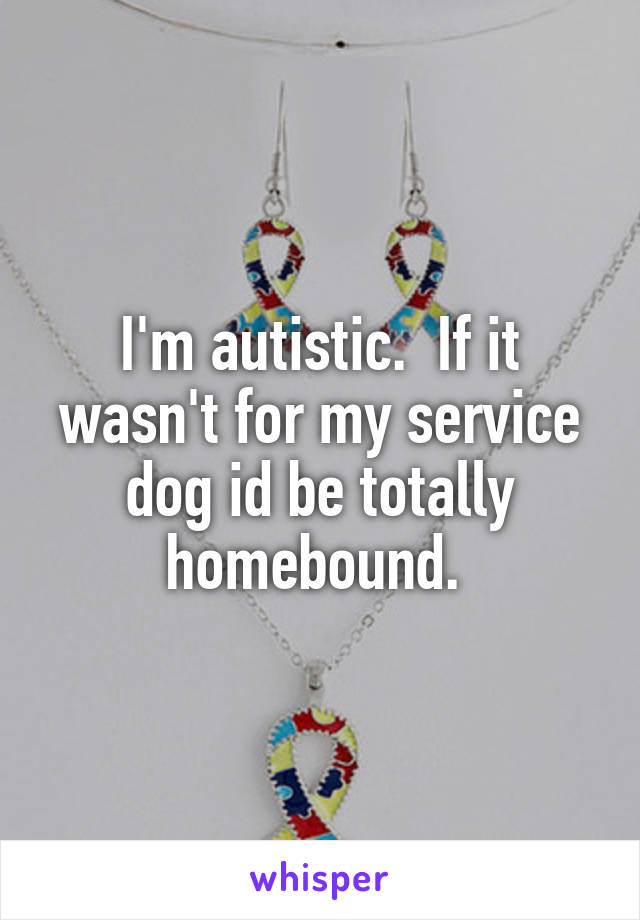 I'm autistic.  If it wasn't for my service dog id be totally homebound. 