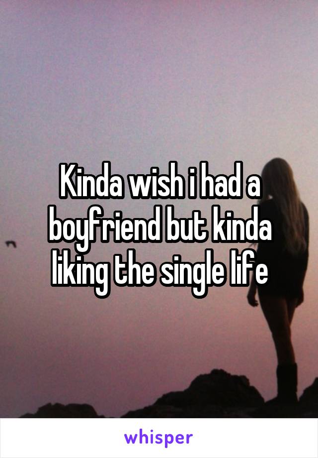 Kinda wish i had a boyfriend but kinda liking the single life