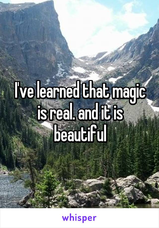 I've learned that magic is real. and it is beautiful
