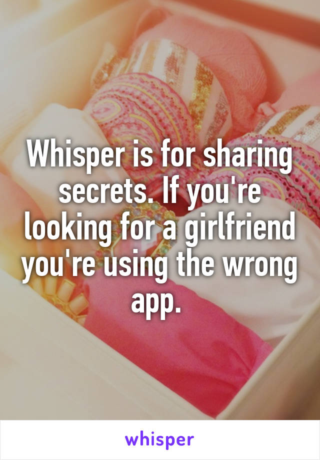 Whisper is for sharing secrets. If you're looking for a girlfriend you're using the wrong app. 