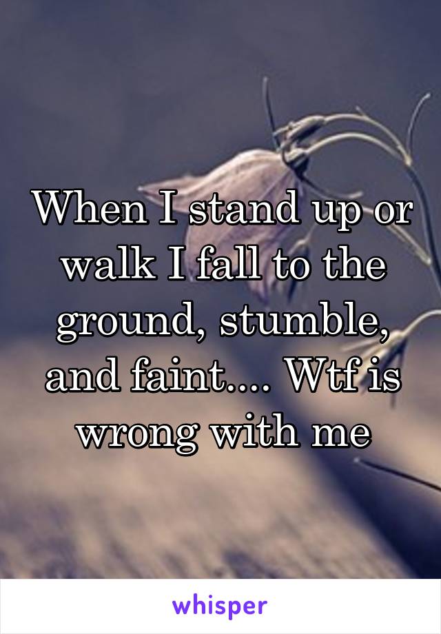 When I stand up or walk I fall to the ground, stumble, and faint.... Wtf is wrong with me