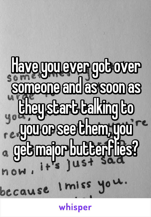 Have you ever got over someone and as soon as they start talking to you or see them, you get major butterflies?