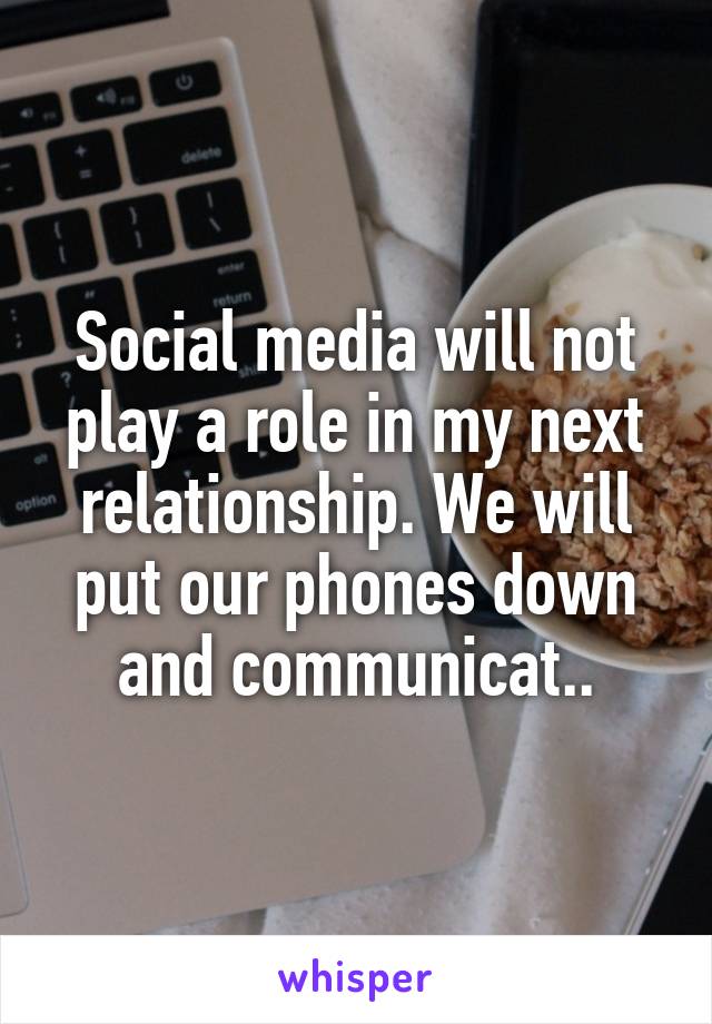 Social media will not play a role in my next relationship. We will put our phones down and communicat..