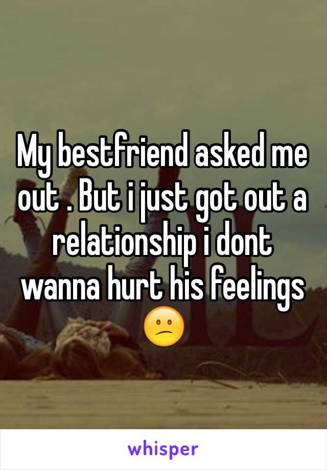 My bestfriend asked me out . But i just got out a relationship i dont wanna hurt his feelings 😕