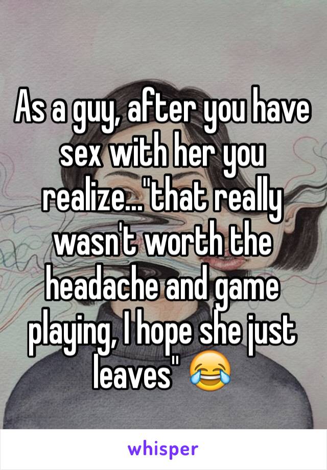 As a guy, after you have sex with her you realize..."that really wasn't worth the headache and game playing, I hope she just leaves" 😂