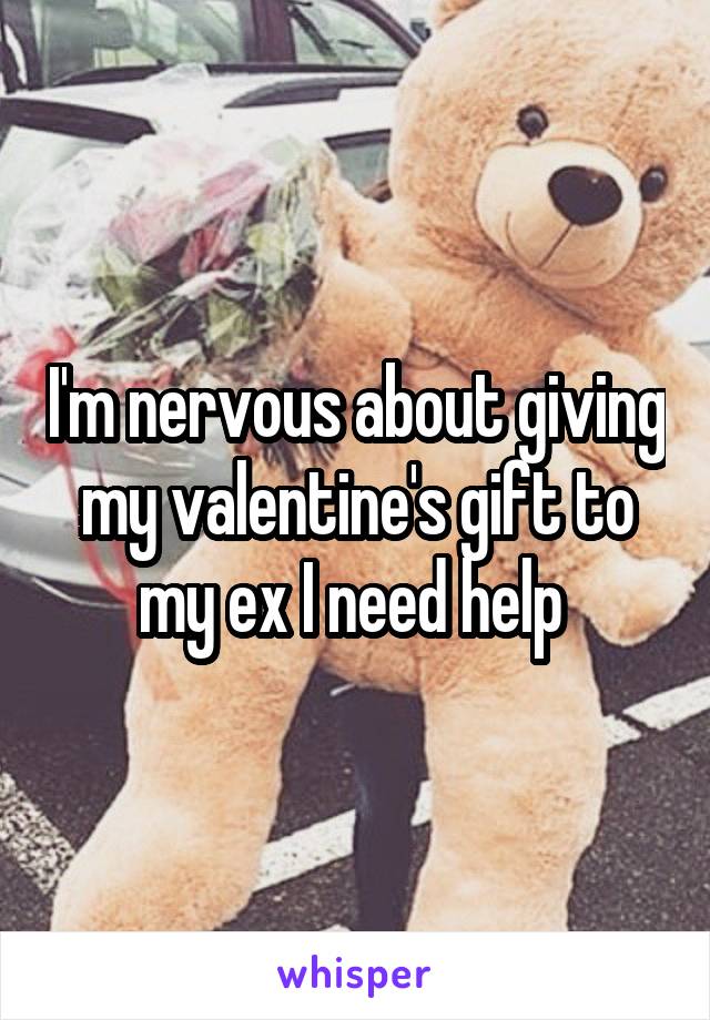 I'm nervous about giving my valentine's gift to my ex I need help 