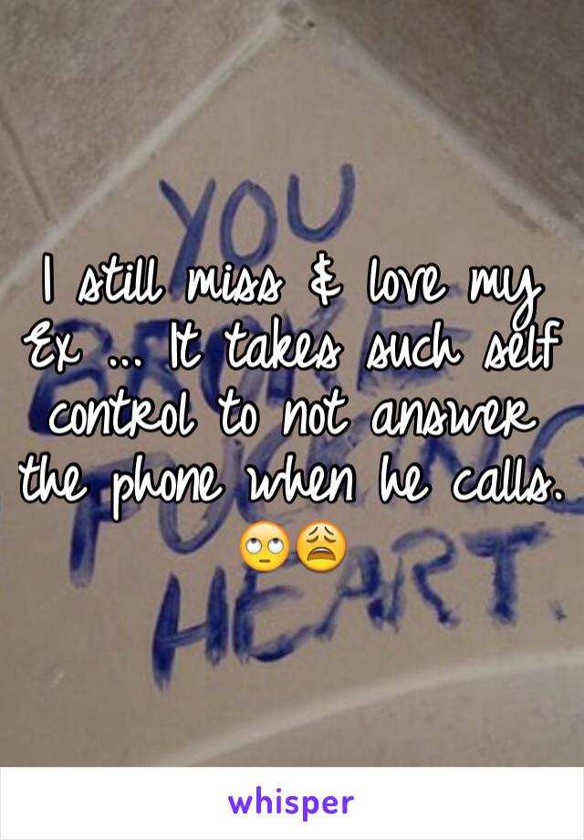I still miss & love my Ex ... It takes such self control to not answer the phone when he calls. 🙄😩