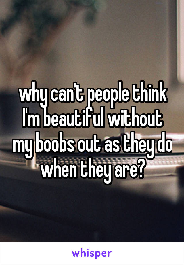 why can't people think I'm beautiful without my boobs out as they do when they are?